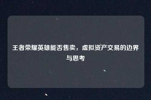 王者荣耀英雄能否售卖,虚拟资产交易的边界与思考 王者荣耀英雄能否售卖,虚拟资产交易的边界与思考