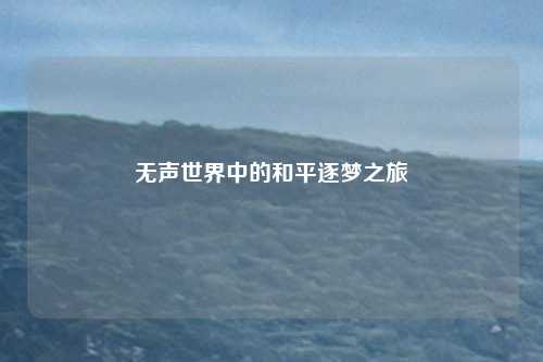 无声世界中的和平逐梦之旅 无声世界中的和平逐梦之旅