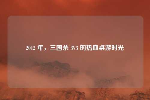 2012 年，三国杀 3V3 的热血桌游时光