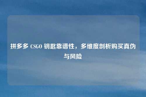 拼多多 CSGO 钥匙靠谱性,多维度剖析购买真伪与风险 拼多多 CSGO 钥匙靠谱性,多维度剖析购买真伪与风险