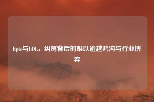 Epic与LOL,纠葛背后的难以逾越鸿沟与行业博弈 Epic与LOL,纠葛背后的难以逾越鸿沟与行业博弈
