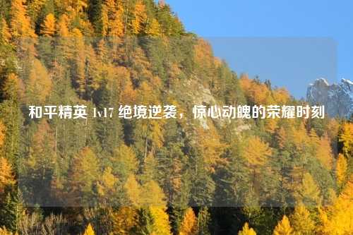 和平精英 1v17 绝境逆袭,惊心动魄的荣耀时刻 和平精英 1v17 绝境逆袭,惊心动魄的荣耀时刻