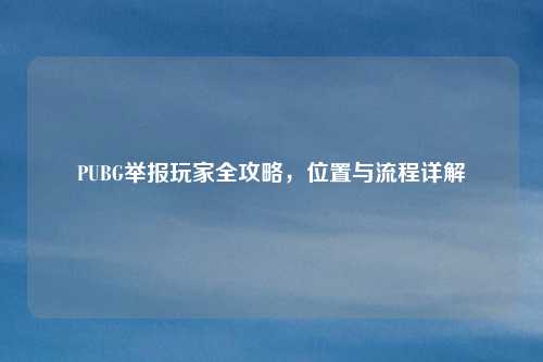 PUBG举报玩家全攻略，位置与流程详解