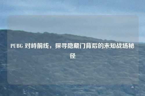 PUBG 对峙前线,探寻隐藏门背后的未知战场秘径 PUBG 对峙前线,探寻隐藏门背后的未知战场秘径