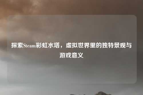 探索Steam彩虹水塔,虚拟世界里的独特景观与游戏意义 探索Steam彩虹水塔,虚拟世界里的独特景观与游戏意义