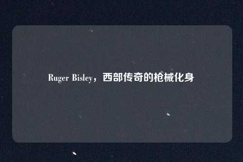 Ruger Bisley,西部传奇的枪械化身 Ruger Bisley,西部传奇的枪械化身