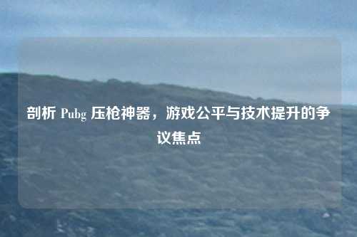 剖析 Pubg 压枪神器,游戏公平与技术提升的争议焦点 剖析 Pubg 压枪神器,游戏公平与技术提升的争议焦点