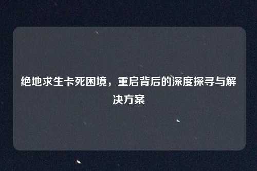 绝地求生卡死困境,重启背后的深度探寻与解决方案 绝地求生卡死困境,重启背后的深度探寻与解决方案