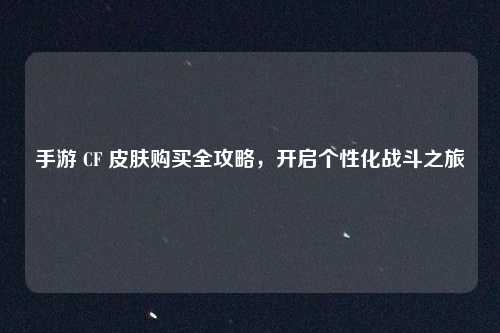 手游 CF 皮肤购买全攻略,开启个性化战斗之旅 手游 CF 皮肤购买全攻略,开启个性化战斗之旅