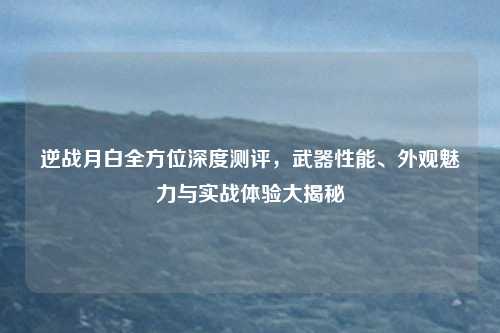 逆战月白全方位深度测评,武器性能、外观魅力与实战体验大揭秘 逆战月白全方位深度测评,武器性能、外观魅力与实战体验大揭秘