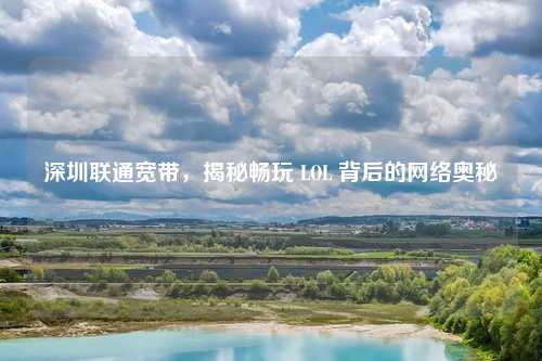 深圳联通宽带,揭秘畅玩 LOL 背后的网络奥秘 深圳联通宽带,揭秘畅玩 LOL 背后的网络奥秘
