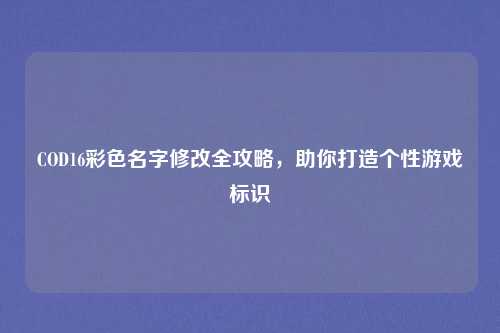 COD16彩色名字修改全攻略,助你打造个性游戏标识 COD16彩色名字修改全攻略,助你打造个性游戏标识