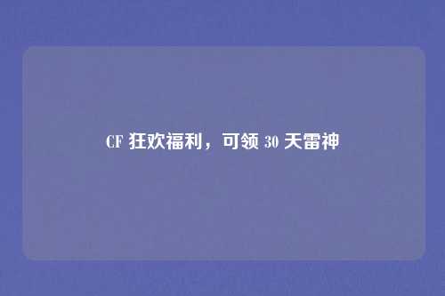 CF 狂欢福利,可领 30 天雷神 CF 狂欢福利,可领 30 天雷神