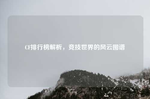 CF排行榜解析,竞技世界的风云图谱 CF排行榜解析,竞技世界的风云图谱