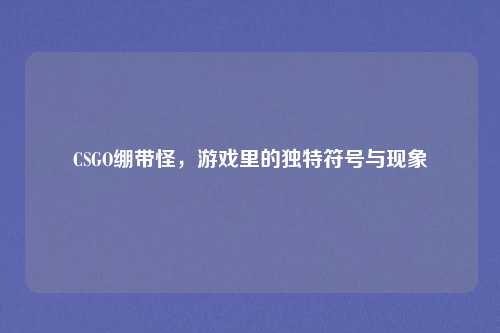 CSGO绷带怪,游戏里的独特符号与现象 CSGO绷带怪,游戏里的独特符号与现象
