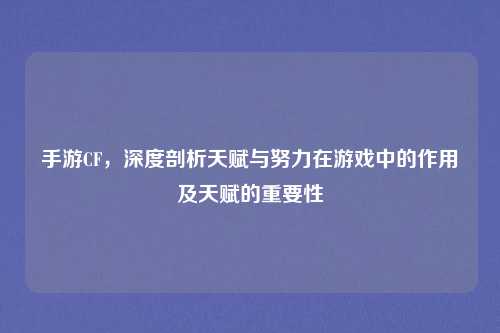 手游CF,深度剖析天赋与努力在游戏中的作用及天赋的重要性 手游CF,深度剖析天赋与努力在游戏中的作用及天赋的重要性