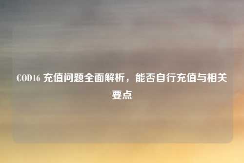 COD16 充值问题全面解析,能否自行充值与相关要点 COD16 充值问题全面解析,能否自行充值与相关要点