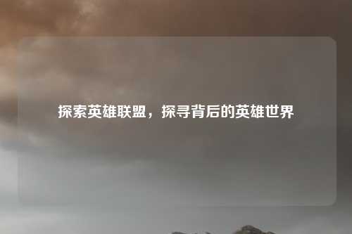 探索英雄联盟,探寻背后的英雄世界 探索英雄联盟,探寻背后的英雄世界