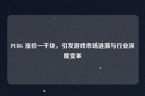 PUBG 涨价一千块，引发游戏市场涟漪与行业深度变革