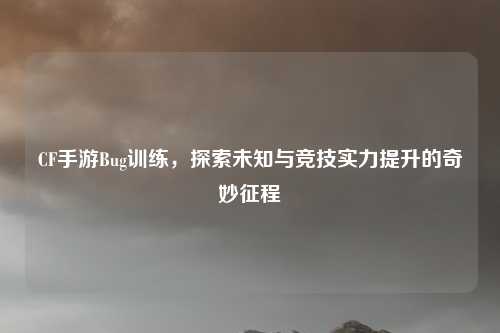 CF手游Bug训练,探索未知与竞技实力提升的奇妙征程 CF手游Bug训练,探索未知与竞技实力提升的奇妙征程