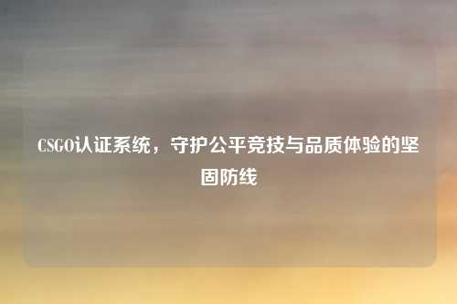 CSGO认证系统,守护公平竞技与品质体验的坚固防线 CSGO认证系统,守护公平竞技与品质体验的坚固防线