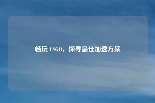 畅玩 CSGO,探寻最佳加速方案 畅玩 CSGO,探寻最佳加速方案