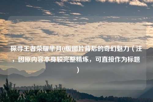 探寻王者荣耀芈月Q版图片背后的奇幻魅力(注,因原内容本身较完整精炼,可直接作为标题 ) 探寻王者荣耀芈月Q版图片背后的奇幻魅力(注,因原内容本身较完整精炼,可直接作为标题 )