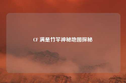CF 满是竹竿神秘地图探秘 CF 满是竹竿神秘地图探秘