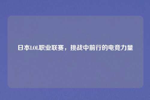 日本LOL职业联赛,挑战中前行的电竞力量 日本LOL职业联赛,挑战中前行的电竞力量