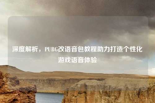 深度解析,PUBG改语音包教程助力打造个性化游戏语音体验 深度解析,PUBG改语音包教程助力打造个性化游戏语音体验