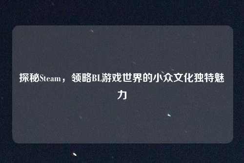 探秘Steam,领略BL游戏世界的小众文化独特魅力