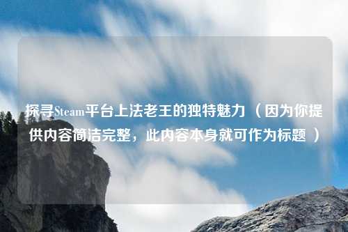 探寻Steam平台上法老王的独特魅力 (因为你提供内容简洁完整,此内容本身就可作为标题 )