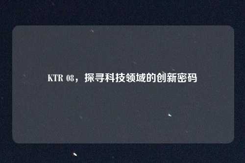 KTR 08,探寻科技领域的创新密码 KTR 08,探寻科技领域的创新密码