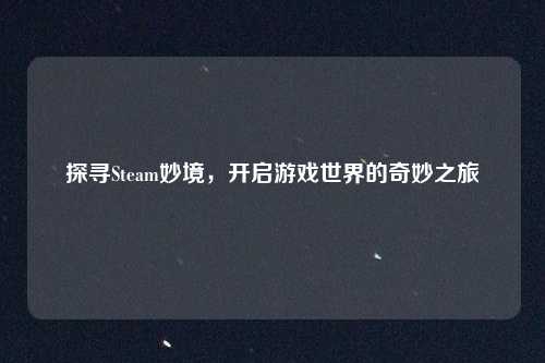 探寻Steam妙境,开启游戏世界的奇妙之旅 探寻Steam妙境,开启游戏世界的奇妙之旅