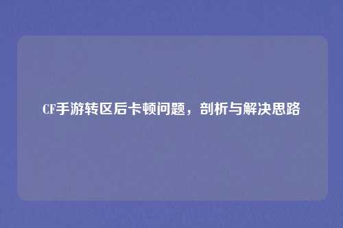 CF手游转区后卡顿问题，剖析与解决思路