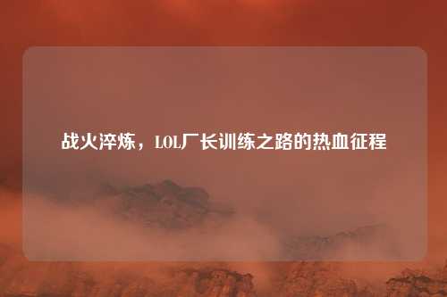战火淬炼，LOL厂长训练之路的热血征程
