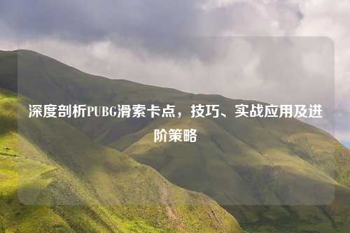 深度剖析PUBG滑索卡点，技巧、实战应用及进阶策略