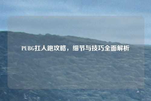 PUBG扛人跑攻略，细节与技巧全面解析