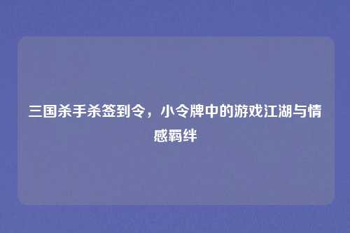 三国杀手杀签到令，小令牌中的游戏江湖与情感羁绊