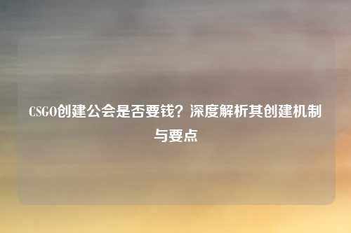 CSGO创建公会是否要钱？深度解析其创建机制与要点