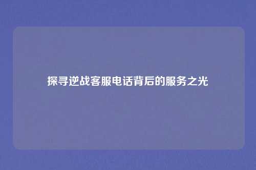探寻逆战客服电话背后的服务之光