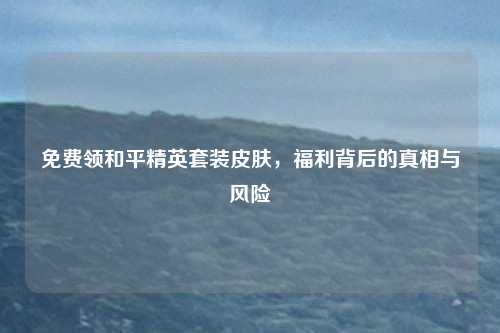 免费领和平精英套装皮肤，福利背后的真相与风险