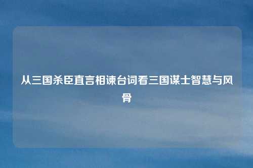 从三国杀臣直言相谏台词看三国谋士智慧与风骨