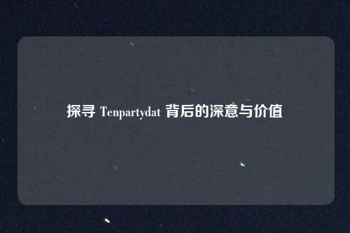 探寻 Tenpartydat 背后的深意与价值
