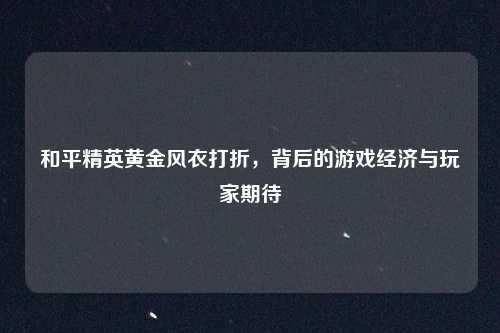 和平精英黄金风衣打折，背后的游戏经济与玩家期待