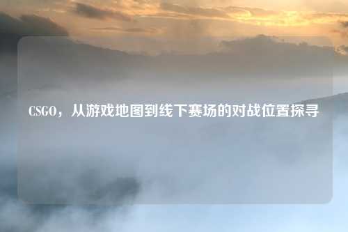 CSGO，从游戏地图到线下赛场的对战位置探寻