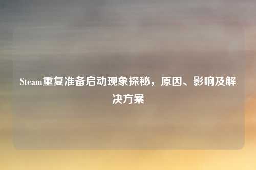Steam重复准备启动现象探秘，原因、影响及解决方案