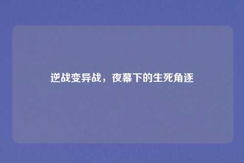 逆战变异战，夜幕下的生死角逐