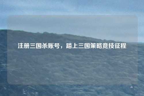注册三国杀账号，踏上三国策略竞技征程