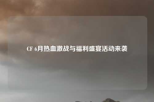 CF 6月热血激战与福利盛宴活动来袭
